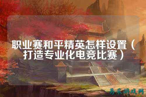 职业赛和平精英怎样设置（打造专业化电竞比赛）