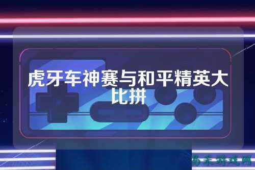 虎牙车神赛与和平精英大比拼