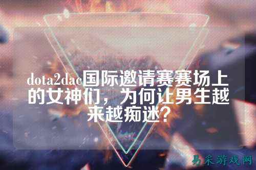 dota2dac国际邀请赛赛场上的女神们，为何让男生越来越痴迷？