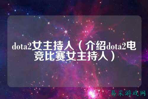 dota2女主持人（介绍dota2电竞比赛女主持人）