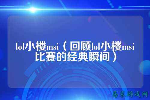 lol小楼msi（回顾lol小楼msi比赛的经典瞬间）