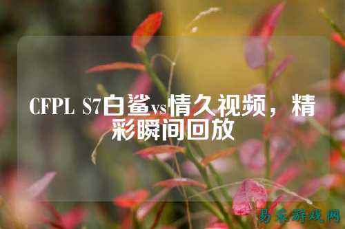 CFPL S7白鲨vs情久视频，精彩瞬间回放