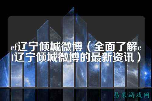 cf辽宁倾城微博（全面了解cf辽宁倾城微博的最新资讯）