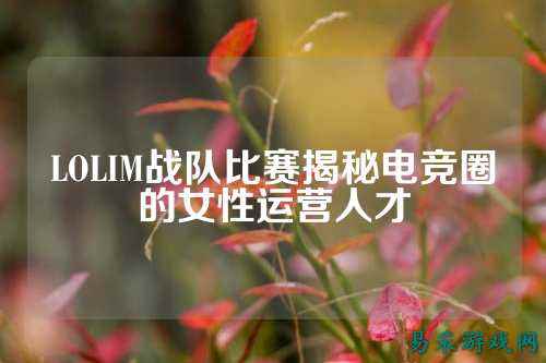 LOLIM战队比赛揭秘电竞圈的女性运营人才