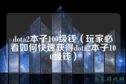 dota2本子100级钱（玩家必看如何快速获得dota2本子100级钱）