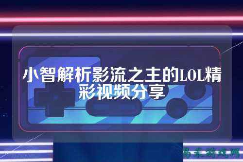 小智解析影流之主的LOL精彩视频分享