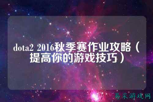 dota2 2016秋季赛作业攻略(提高你的游戏技巧)