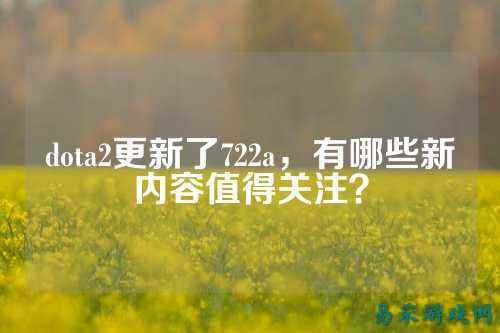 dota2更新了722a,有哪些新内容值得关注?