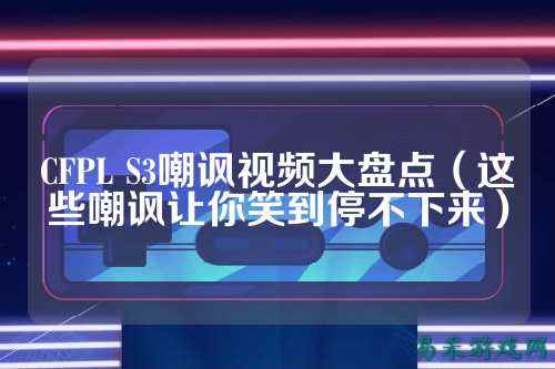 CFPL S3嘲讽视频大盘点(这些嘲讽让你笑到停不下来)