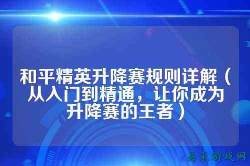 和平精英升降赛规则详解(从入门到精通,让你成为升降赛的王者)