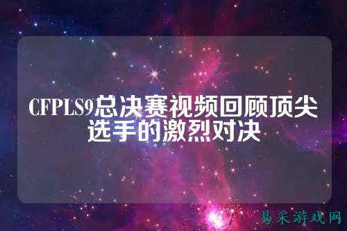 CFPLS9总决赛视频回顾顶尖选手的激烈对决
