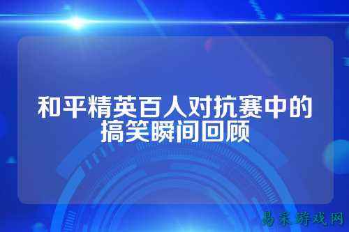 和平精英百人对抗赛中的搞笑瞬间回顾
