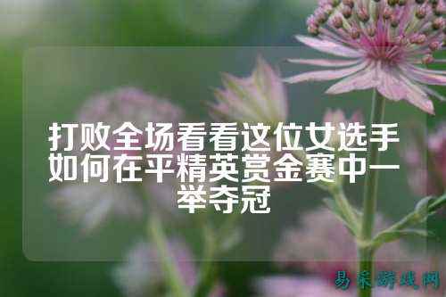 打败全场看看这位女选手如何在平精英赏金赛中一举夺冠
