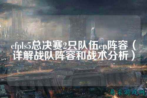cfpls5总决赛2只队伍ep阵容(详解战队阵容和战术分析)