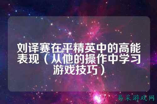 刘译赛在平精英中的高能表现(从他的操作中学习游戏技巧)