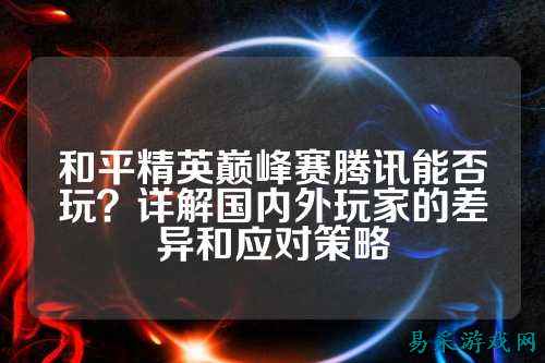 和平精英巅峰赛腾讯能否玩?详解国内外玩家的差异和应对策略