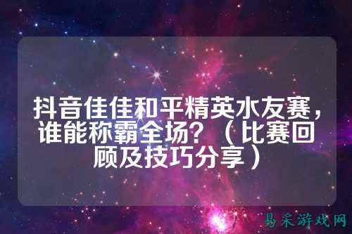 抖音佳佳和平精英水友赛,谁能称霸全场?(比赛回顾及技巧分享)