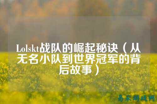 Lolskt战队的崛起秘诀(从无名小队到世界冠军的背后故事)
