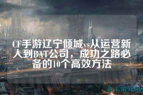 CF手游辽宁倾城vs从运营新人到BAT公司,成功之路必备的10个高效方法