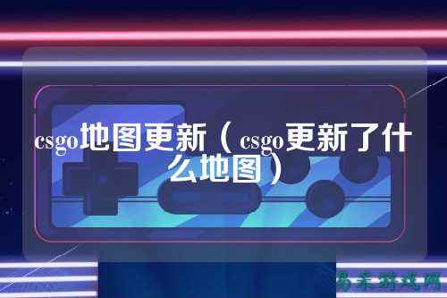csgo地图更新(csgo更新了什么地图)