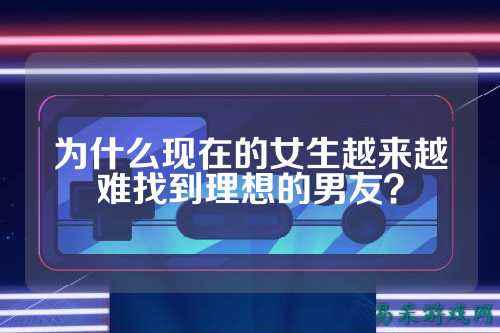 为什么现在的女生越来越难找到理想的男友?