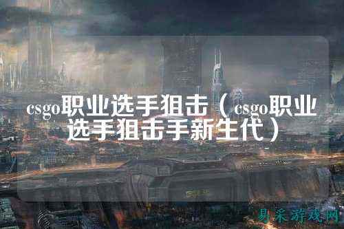 csgo职业选手狙击(csgo职业选手狙击手新生代)