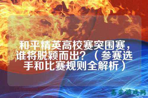 和平精英高校赛突围赛,谁将脱颖而出?(参赛选手和比赛规则全解析)