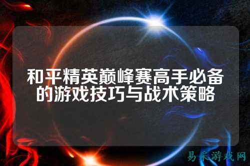 和平精英巅峰赛高手必备的游戏技巧与战术策略
