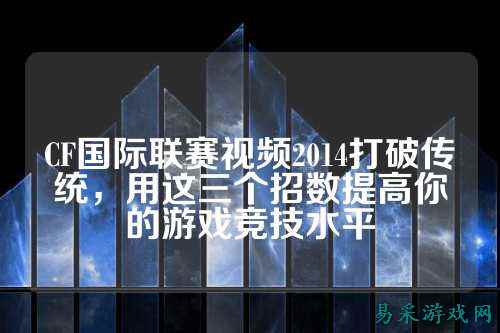 CF国际联赛视频2014打破传统,用这三个招数提高你的游戏竞技水平