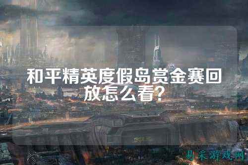 和平精英度假岛赏金赛回放怎么看?