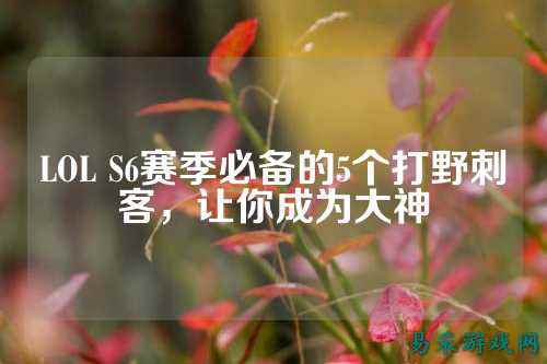 LOL S6赛季必备的5个打野刺客,让你成为大神