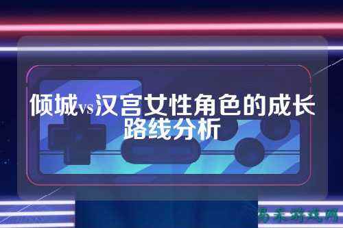 倾城vs汉宫女性角色的成长路线分析