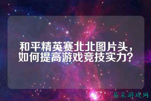 和平精英赛北北图片头,如何提高游戏竞技实力?