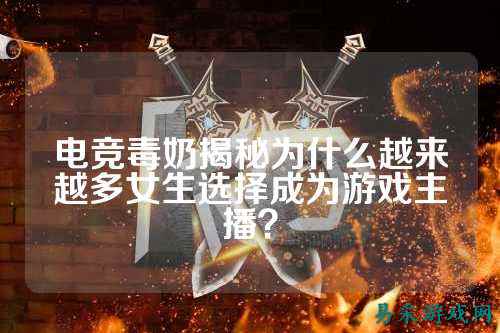 电竞毒奶揭秘为什么越来越多女生选择成为游戏主播？