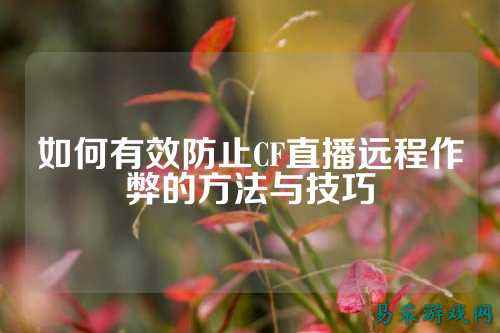 如何有效防止CF直播远程作弊的方法与技巧