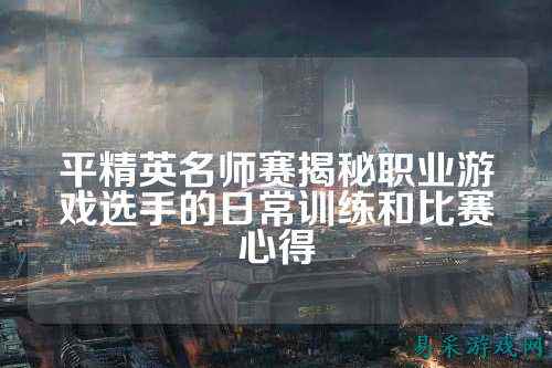 平精英名师赛揭秘职业游戏选手的日常训练和比赛心得