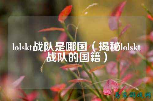 lolskt战队是哪国(揭秘lolskt战队的国籍)