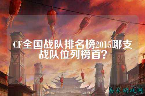 CF全国战队排名榜2015哪支战队位列榜首?