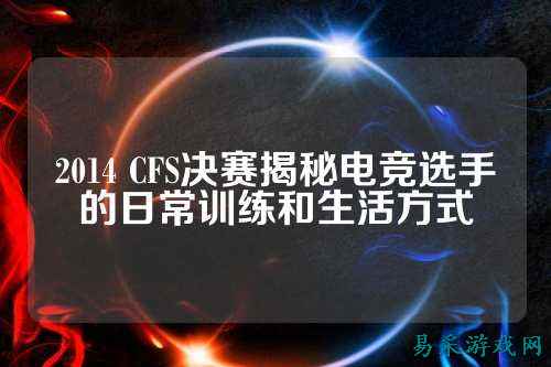 2014 CFS决赛揭秘电竞选手的日常训练和生活方式