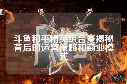 斗鱼和平精英组合赛揭秘背后的运营策略和商业模式