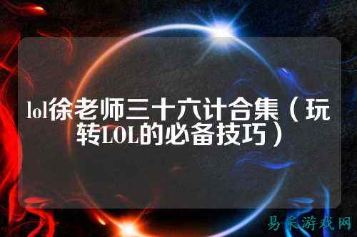 lol徐老师三十六计合集(玩转LOL的必备技巧)