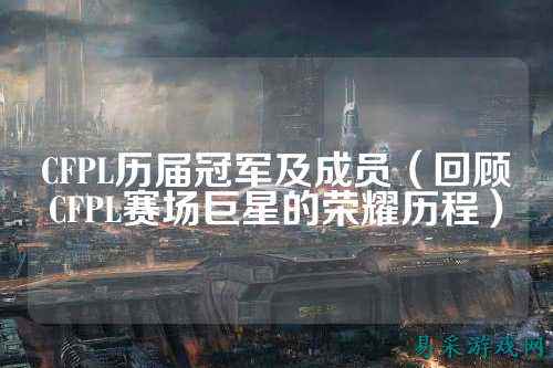 CFPL历届冠军及成员(回顾CFPL赛场巨星的荣耀历程)