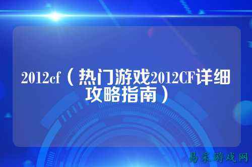 2012cf（热门游戏2012CF详细攻略指南）