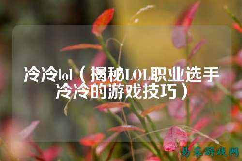 冷冷lol（揭秘LOL职业选手冷冷的游戏技巧）