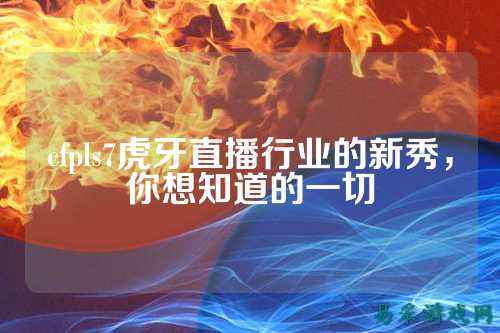 cfpls7虎牙直播行业的新秀，你想知道的一切