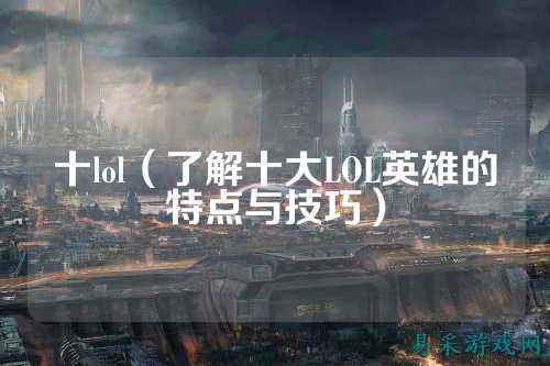 十lol（了解十大LOL英雄的特点与技巧）