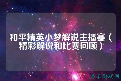 和平精英小梦解说主播赛（精彩解说和比赛回顾）