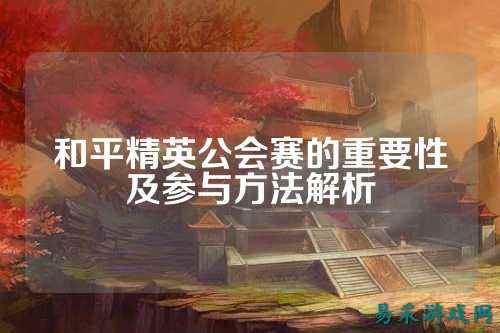 和平精英公会赛的重要性及参与方法解析