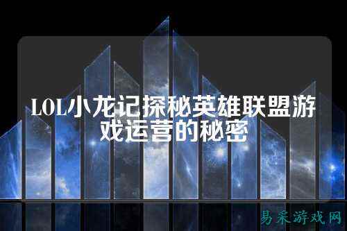 LOL小龙记探秘英雄联盟游戏运营的秘密