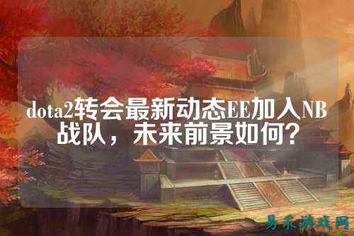 dota2转会最新动态EE加入NB战队,未来前景如何?
